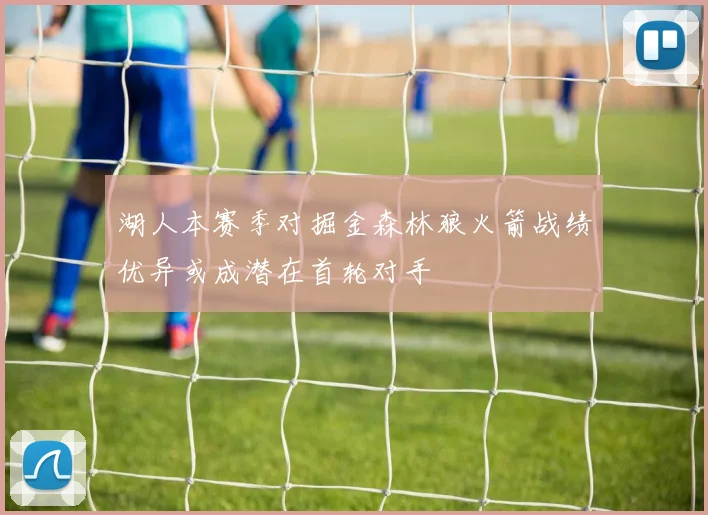 湖人本赛季对掘金森林狼火箭战绩优异或成潜在首轮对手