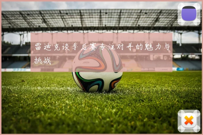 雷迪克谈季后赛专注对手的魅力与挑战