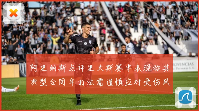 阿里纳斯点评里夫斯赛季表现称其典型合同年打法需谨慎应对受伤风险