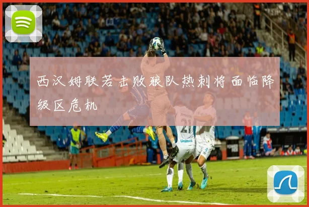 西汉姆联若击败狼队热刺将面临降级区危机