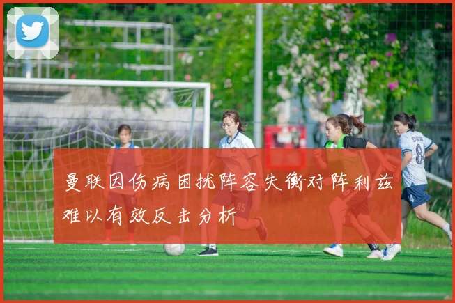 曼联因伤病困扰阵容失衡对阵利兹难以有效反击分析