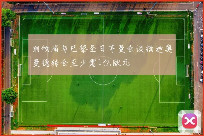 利物浦与巴黎圣日耳曼会谈扬迪奥曼德转会至少需1亿欧元