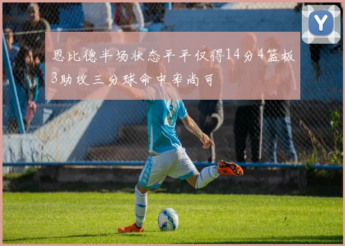 恩比德半场状态平平仅得14分4篮板3助攻三分球命中率尚可