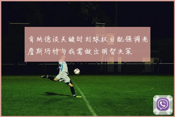 肯纳德谈关键时刻球权分配强调老詹斯玛特与我需做出明智决策
