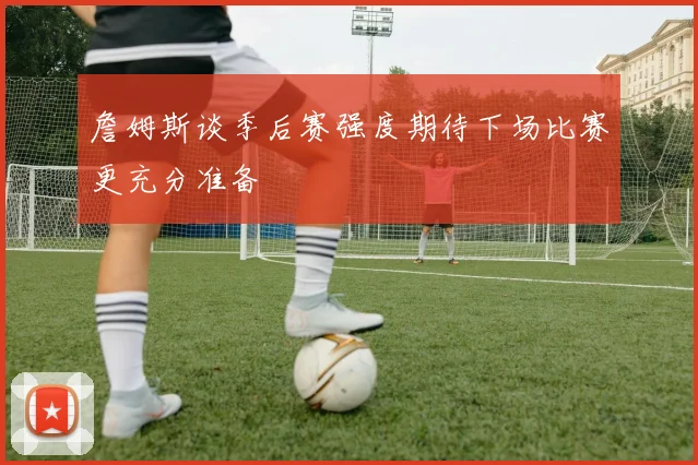 詹姆斯谈季后赛强度期待下场比赛更充分准备