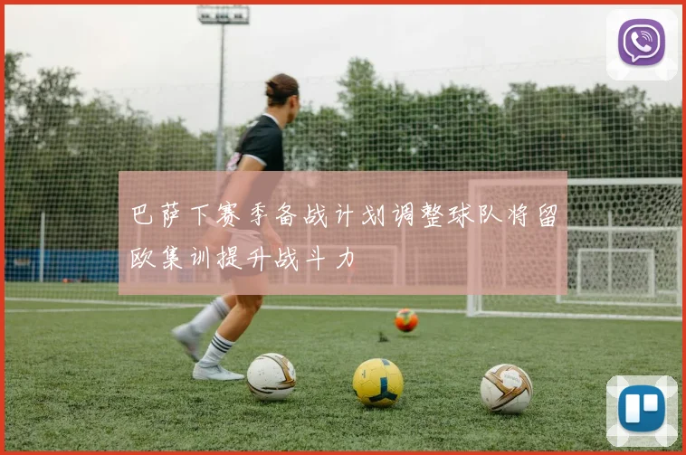 巴萨下赛季备战计划调整球队将留欧集训提升战斗力