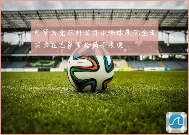 巴萨马竞双料旧将小蜘蛛展现全面实力在巴萨重拾巅峰表现