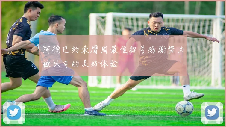 阿德巴约荣膺周最佳称号感谢努力被认可的美好体验