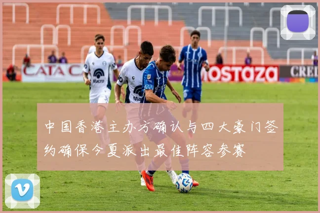 中国香港主办方确认与四大豪门签约确保今夏派出最佳阵容参赛