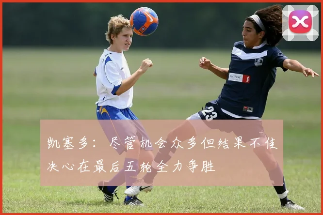 凯塞多：尽管机会众多但结果不佳决心在最后五轮全力争胜
