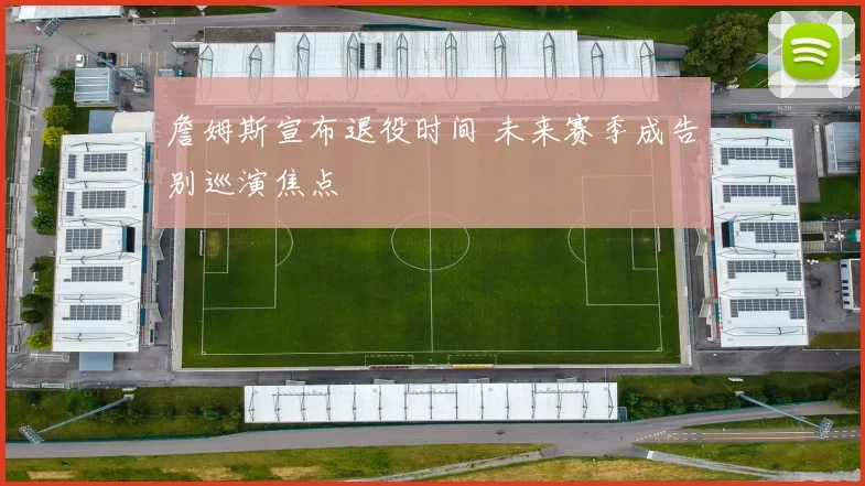 詹姆斯宣布退役时间 未来赛季成告别巡演焦点