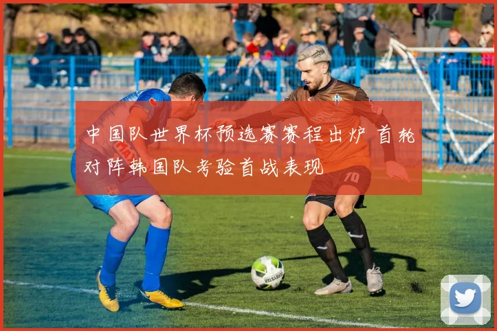 中国队世界杯预选赛赛程出炉 首轮对阵韩国队考验首战表现