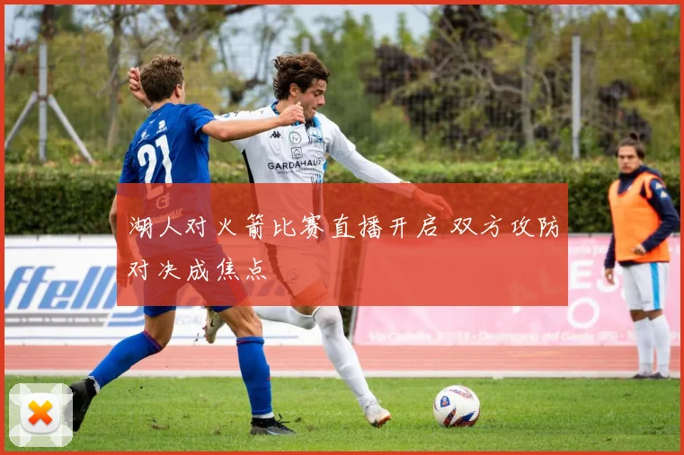 湖人对火箭比赛直播开启 双方攻防对决成焦点