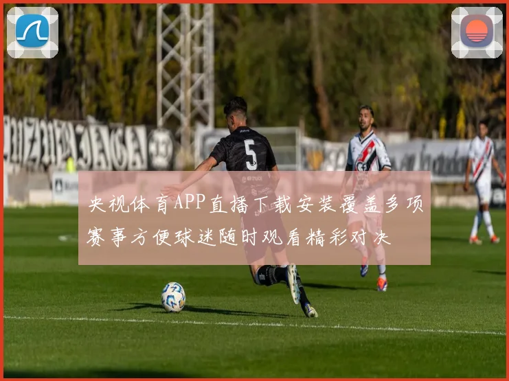 央视体育APP直播下载安装覆盖多项赛事方便球迷随时观看精彩对决