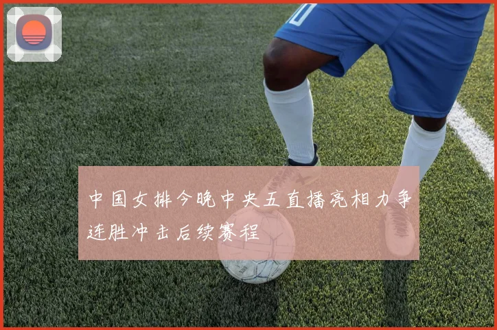 中国女排今晚中央五直播亮相力争连胜冲击后续赛程