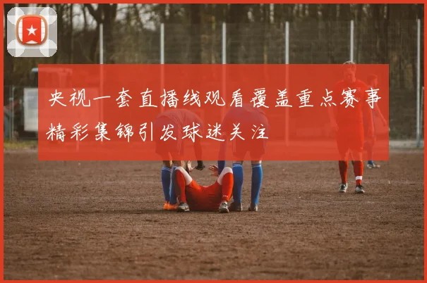 央视一套直播线观看覆盖重点赛事精彩集锦引发球迷关注