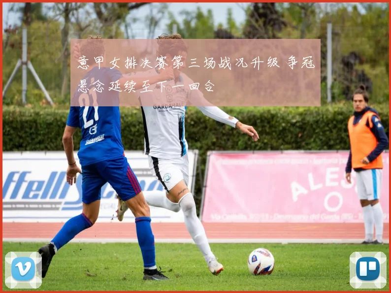 意甲女排决赛第三场战况升级 争冠悬念延续至下一回合