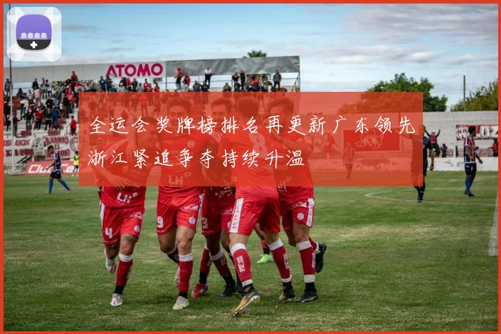 全运会奖牌榜排名再更新广东领先浙江紧追争夺持续升温