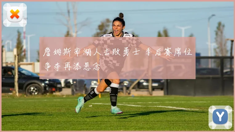 詹姆斯率湖人击败勇士 季后赛席位争夺再添悬念