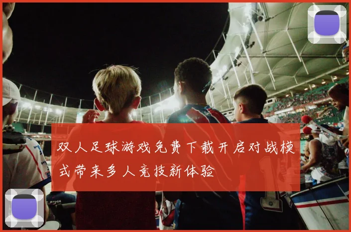 双人足球游戏免费下载开启对战模式带来多人竞技新体验