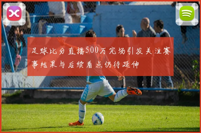 足球比分直播500万完场引发关注赛事结果与后续看点仍待延伸