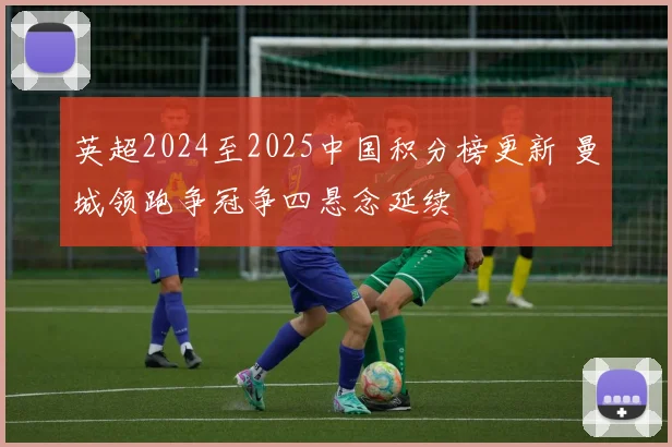 英超2024至2025中国积分榜更新 曼城领跑争冠争四悬念延续
