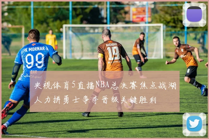 央视体育5直播NBA总决赛焦点战湖人力拼勇士争夺晋级关键胜利