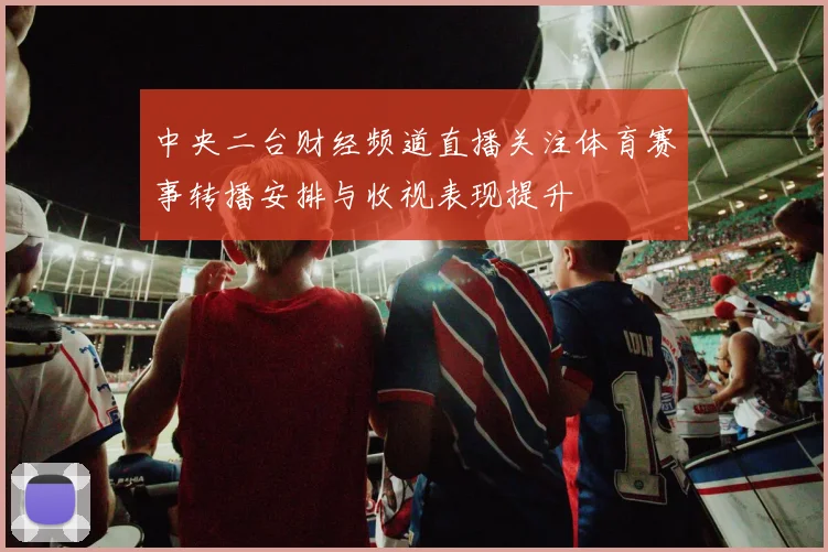 中央二台财经频道直播关注体育赛事转播安排与收视表现提升