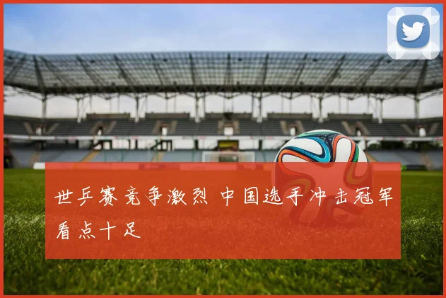世乒赛竞争激烈 中国选手冲击冠军看点十足