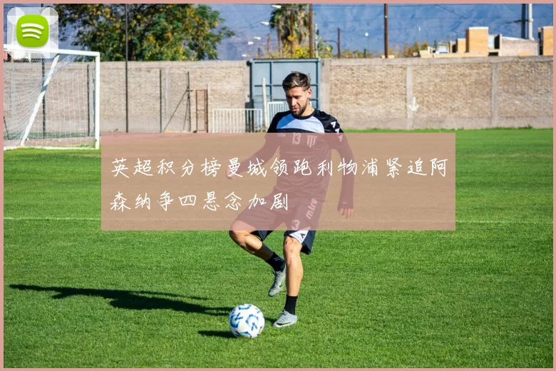 英超积分榜曼城领跑利物浦紧追阿森纳争四悬念加剧