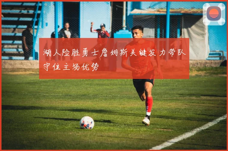 湖人险胜勇士詹姆斯关键发力带队守住主场优势