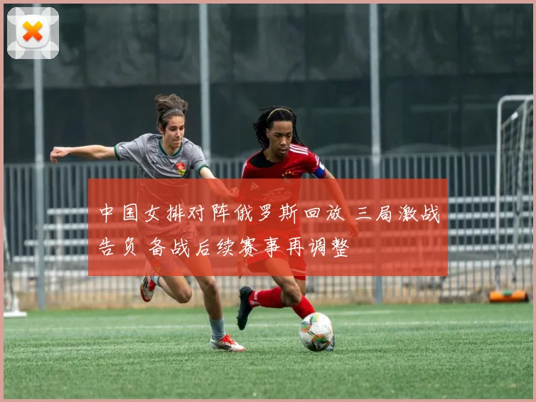 中国女排对阵俄罗斯回放 三局激战告负 备战后续赛事再调整