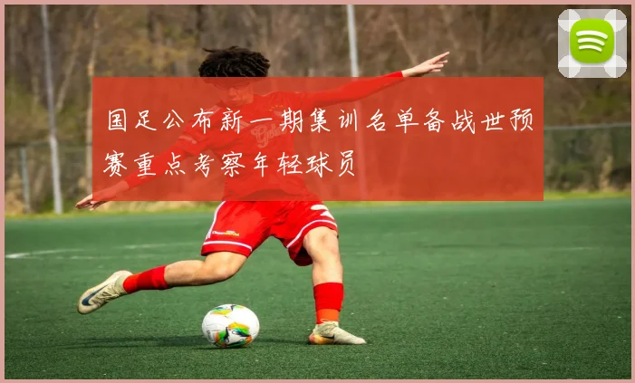 国足公布新一期集训名单备战世预赛重点考察年轻球员