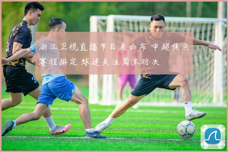 浙江卫视直播节目表公布 中超焦点赛程排定 球迷关注周末对决