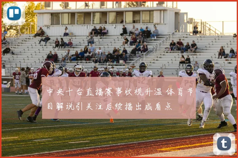 中央十台直播赛事收视升温 体育节目解说引关注后续播出成看点