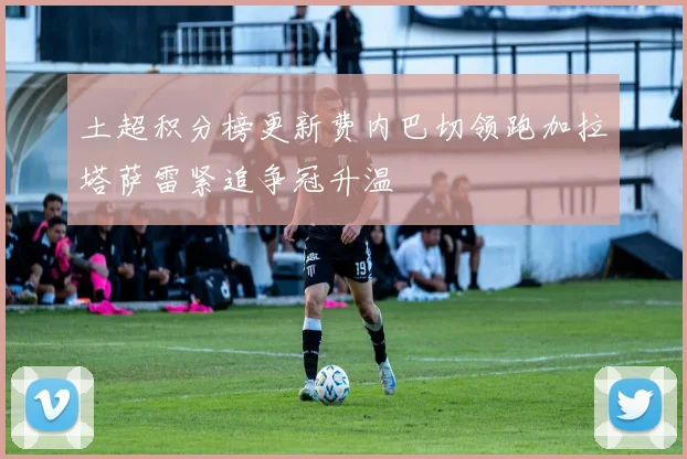 土超积分榜更新费内巴切领跑加拉塔萨雷紧追争冠升温