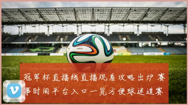 冠军杯直播线直播观看攻略出炉 赛事时间平台入口一览方便球迷追赛