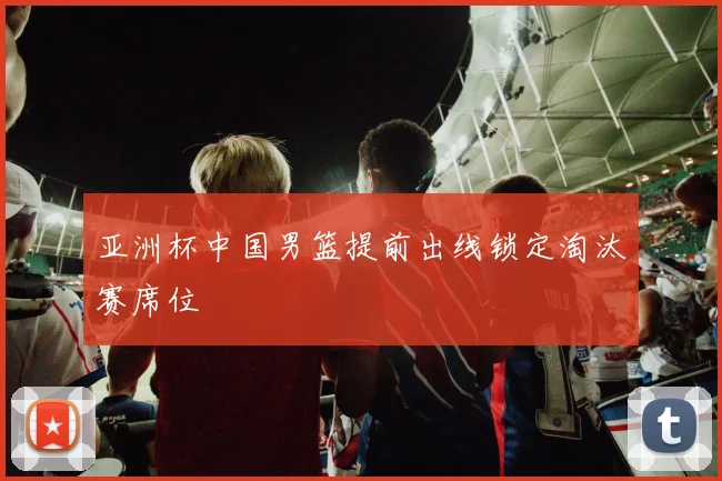 亚洲杯中国男篮提前出线锁定淘汰赛席位