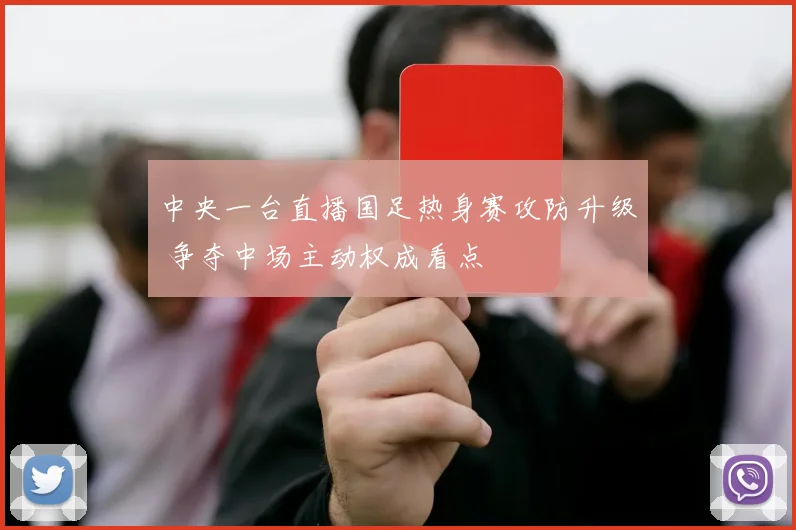 中央一台直播国足热身赛攻防升级 争夺中场主动权成看点