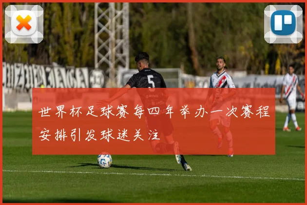 世界杯足球赛每四年举办一次赛程安排引发球迷关注