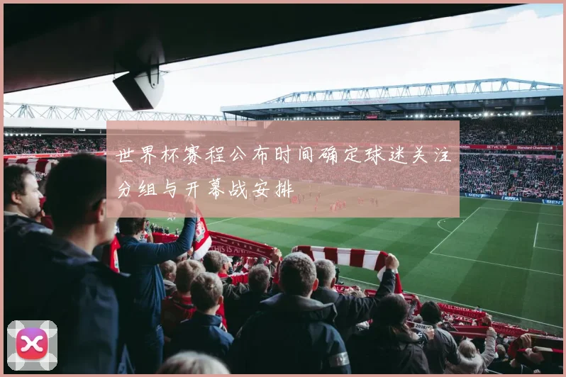 世界杯赛程公布时间确定球迷关注分组与开幕战安排