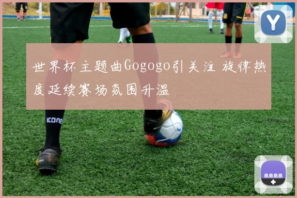 世界杯主题曲Gogogo引关注 旋律热度延续赛场氛围升温