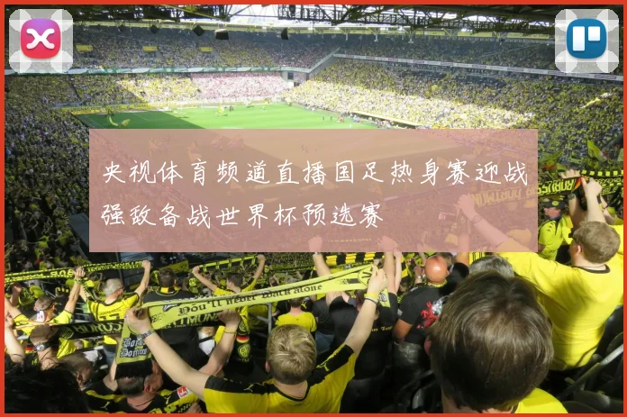 央视体育频道直播国足热身赛迎战强敌备战世界杯预选赛