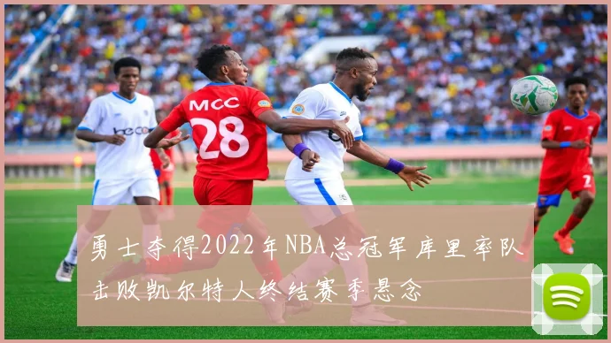 勇士夺得2022年NBA总冠军库里率队击败凯尔特人终结赛季悬念