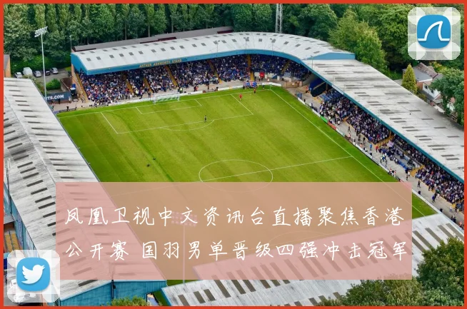 凤凰卫视中文资讯台直播聚焦香港公开赛 国羽男单晋级四强冲击冠军