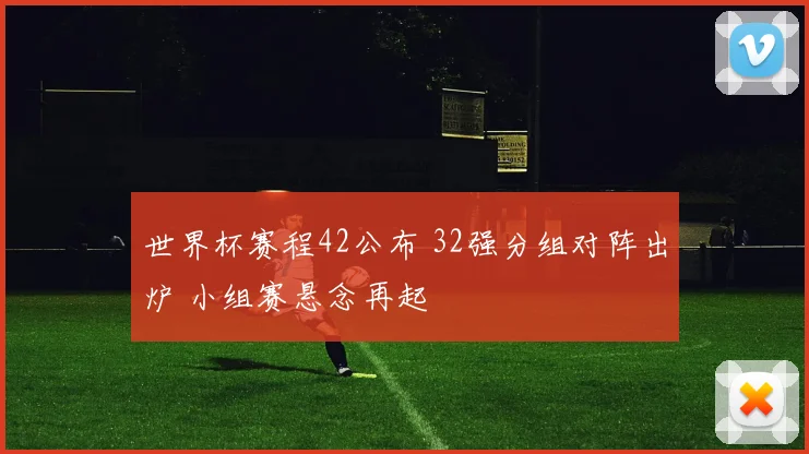 世界杯赛程42公布 32强分组对阵出炉 小组赛悬念再起