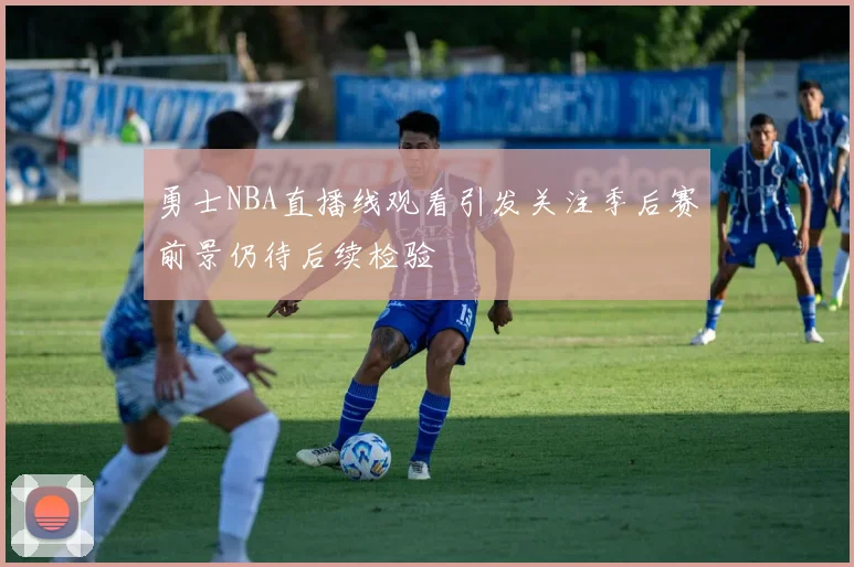 勇士NBA直播线观看引发关注季后赛前景仍待后续检验