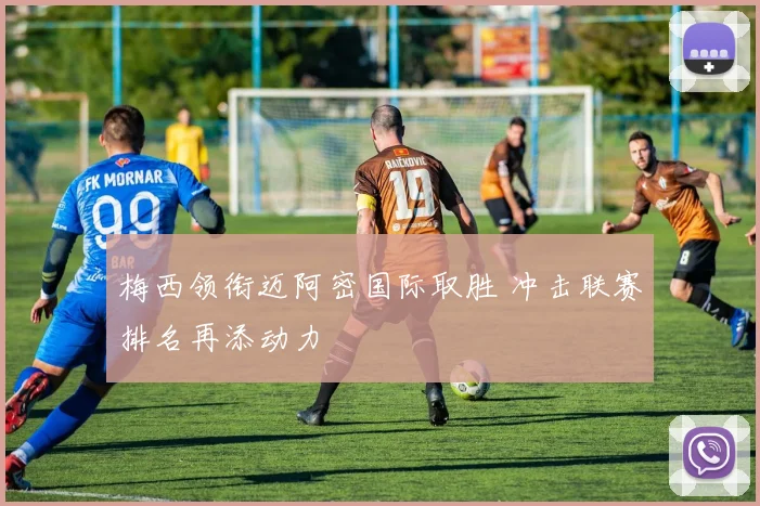 梅西领衔迈阿密国际取胜 冲击联赛排名再添动力