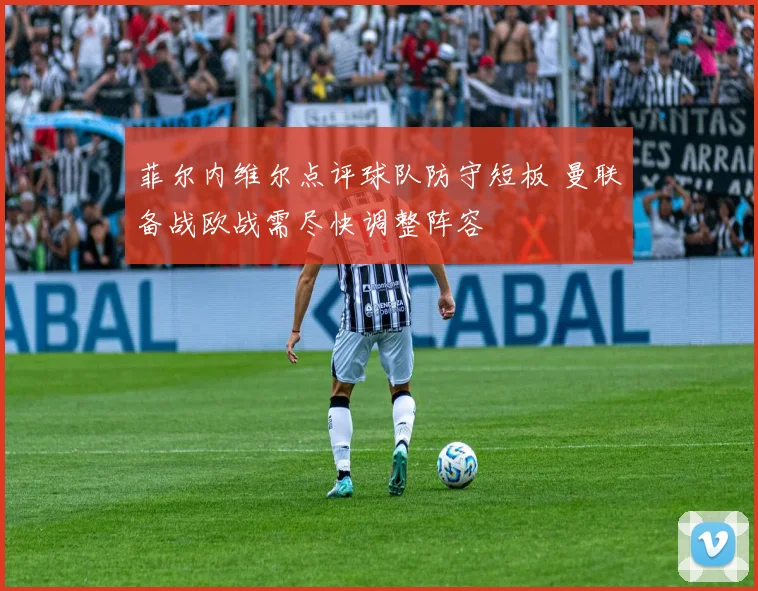 菲尔内维尔点评球队防守短板 曼联备战欧战需尽快调整阵容