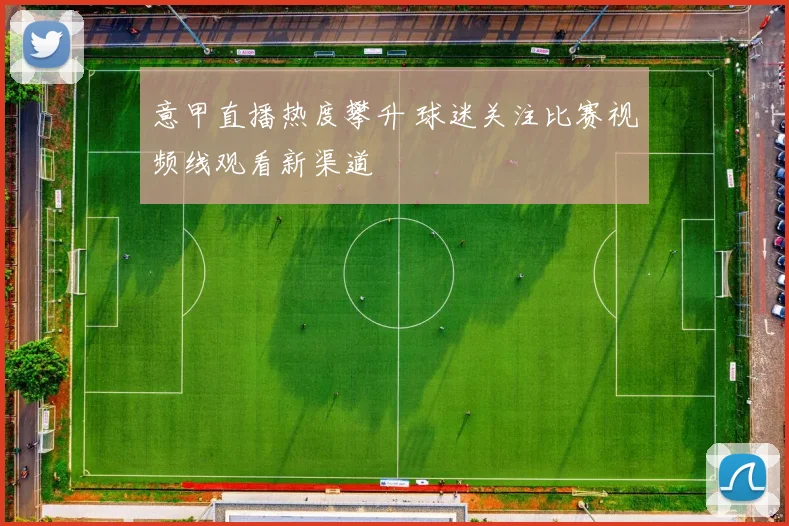 意甲直播热度攀升 球迷关注比赛视频线观看新渠道